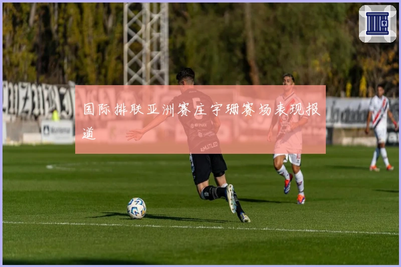 国际排联亚洲赛庄宇珊赛场表现报道