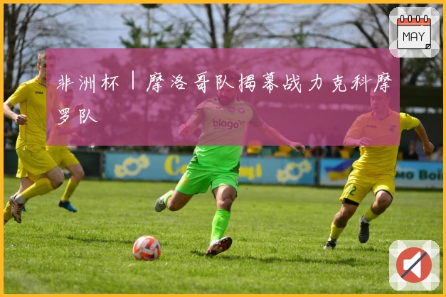 非洲杯｜摩洛哥队揭幕战力克科摩罗队