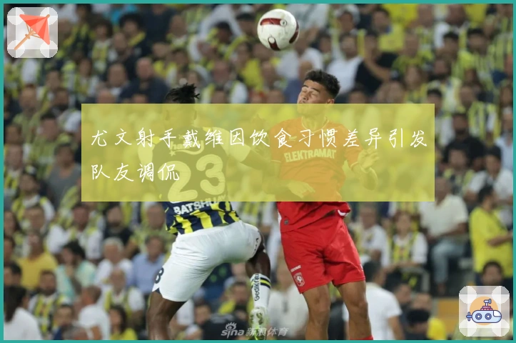 尤文射手戴维因饮食习惯差异引发队友调侃