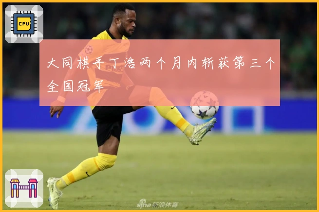 大同棋手丁浩两个月内斩获第三个全国冠军