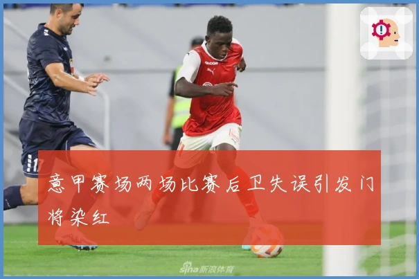 意甲赛场两场比赛后卫失误引发门将染红