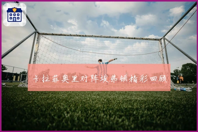 卡拉菲奥里对阵埃弗顿精彩回顾