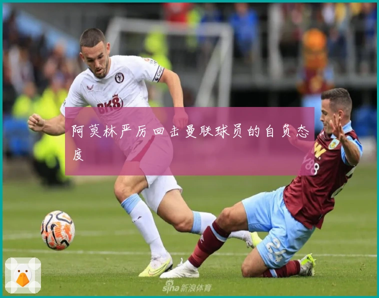 阿莫林严厉回击曼联球员的自负态度