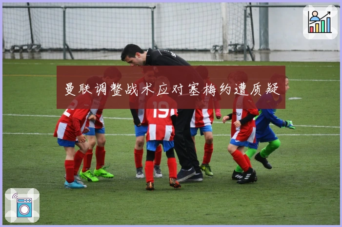 曼联调整战术应对塞梅约遭质疑