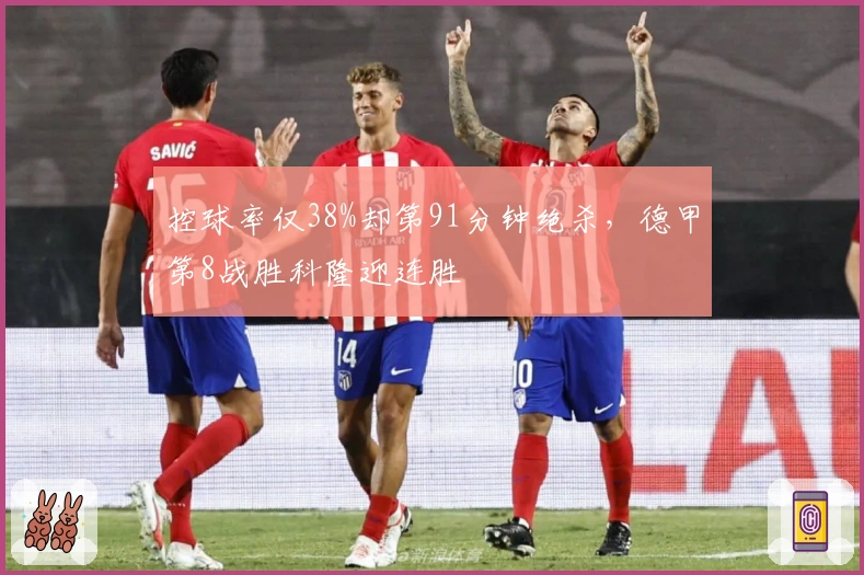 控球率仅38%却第91分钟绝杀，德甲第8战胜科隆迎连胜